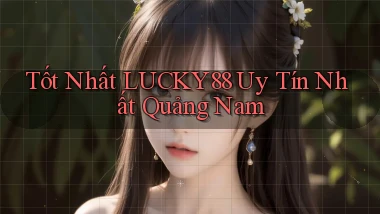 tốt nhất lucky88 uy tín nhất Quảng Nam