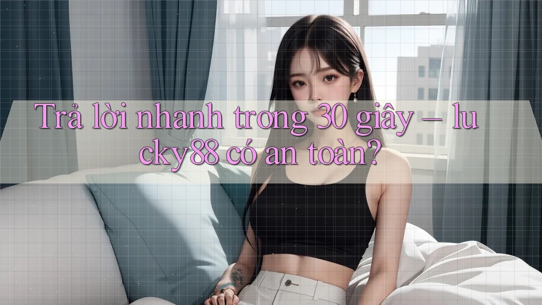 Trả lời nhanh trong 30 giây – lucky88 có an toàn?