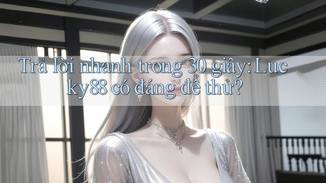 Trả lời nhanh trong 30 giây: Lucky88 có đáng để thử?
