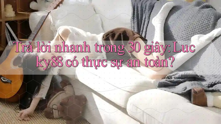 Trả lời nhanh trong 30 giây: Lucky88 có thực sự an toàn?