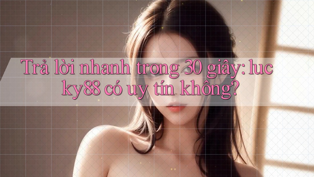 Trả lời nhanh trong 30 giây: lucky88 có uy tín không?