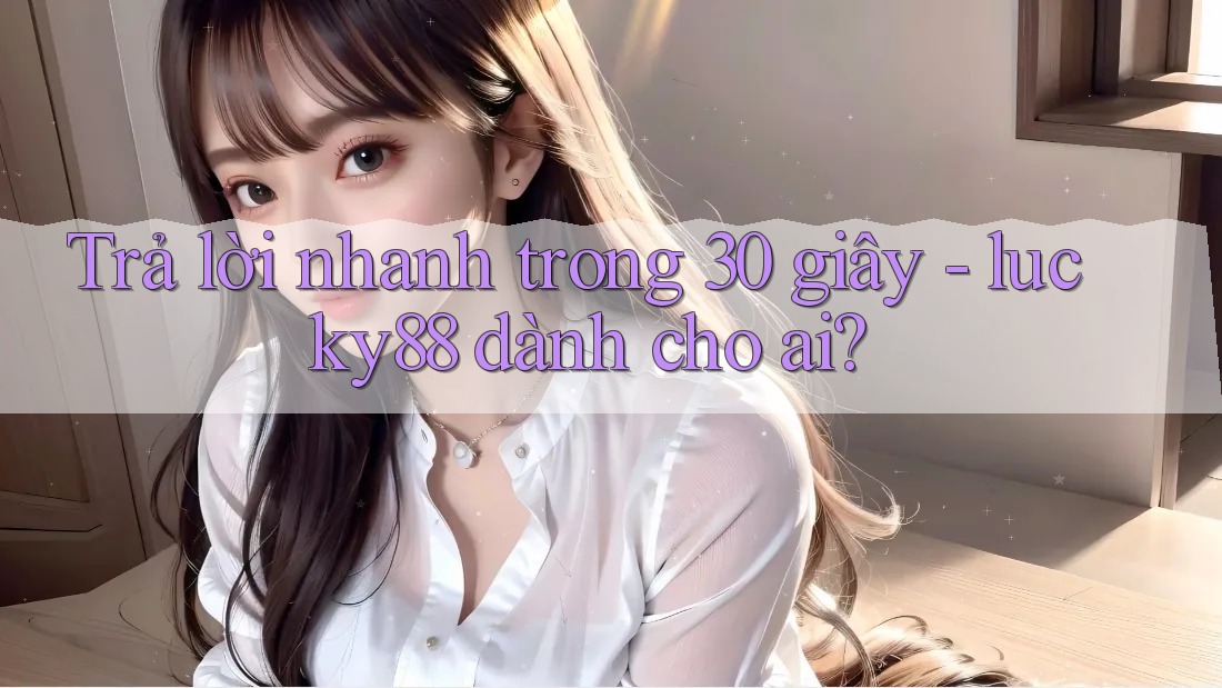 Trả lời nhanh trong 30 giây - lucky88 dành cho ai? Trả lời nhanh trong 30 giây - lucky88 dành cho ai?