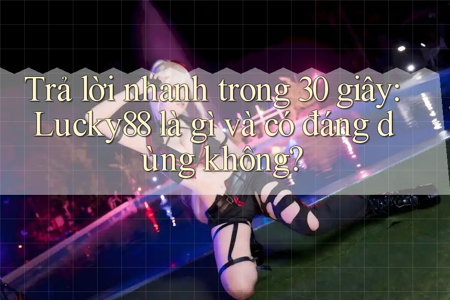 Trả lời nhanh trong 30 giây: Lucky88 là gì và có đáng dùng không?