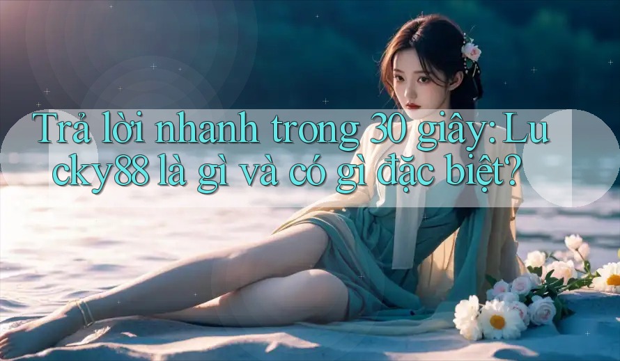 Trả lời nhanh trong 30 giây: Lucky88 là gì và có gì đặc biệt?