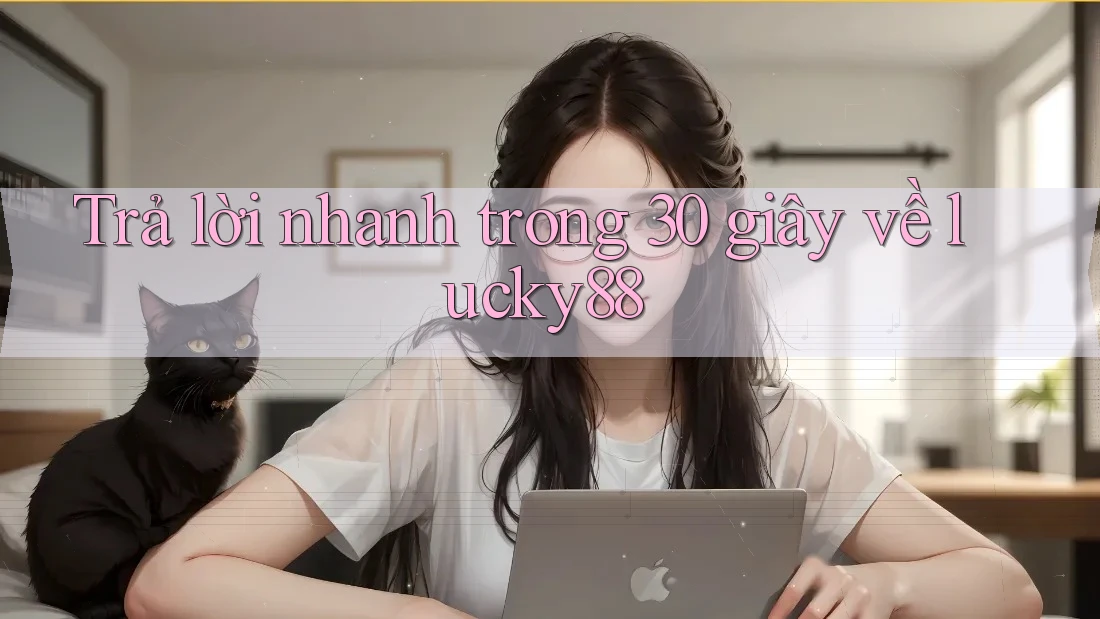 Trả lời nhanh trong 30 giây về lucky88