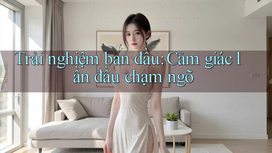 Trải nghiệm ban đầu: Cảm giác lần đầu chạm ngõ