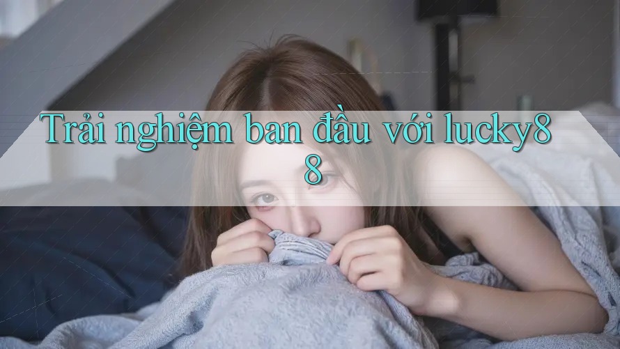 Trải nghiệm ban đầu với lucky88