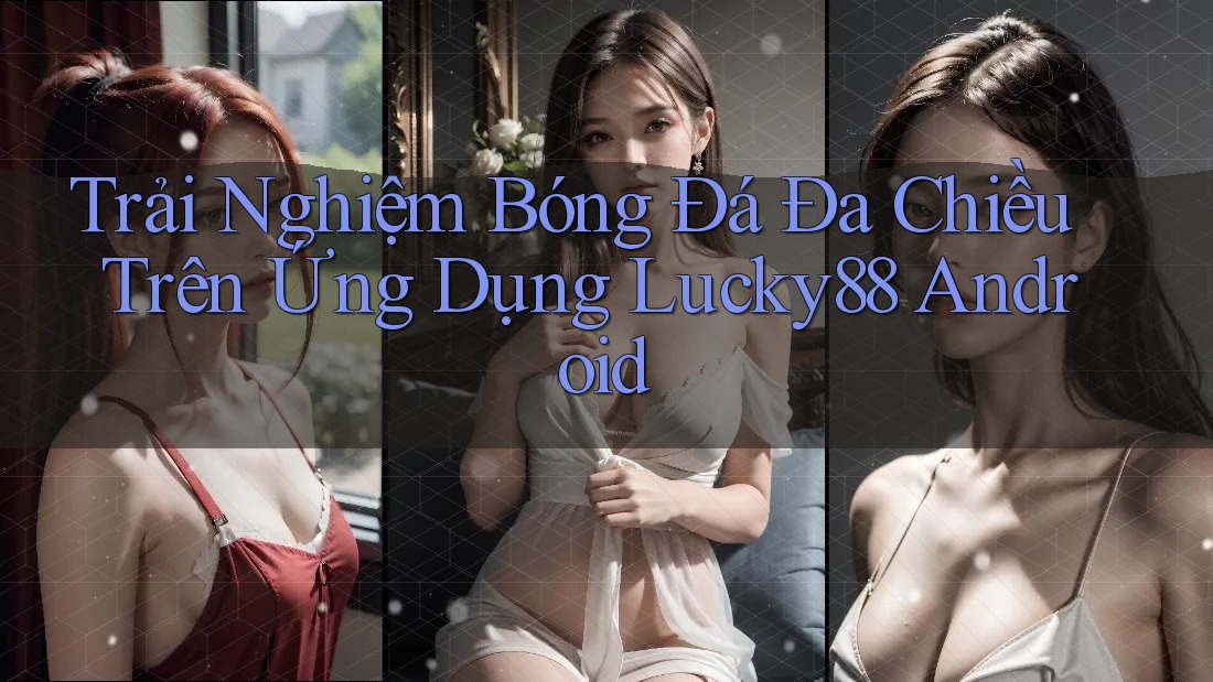 Trải Nghiệm Bóng Đá Đa Chiều Trên Ứng Dụng Lucky88 Android