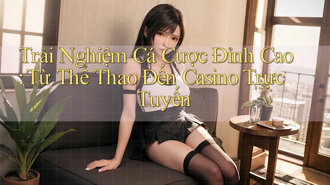 Trải Nghiệm Cá Cược Đỉnh Cao: Từ Thể Thao Đến Casino Trực Tuyến