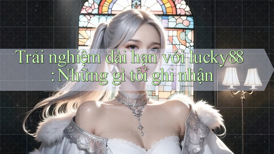 Trải nghiệm dài hạn với lucky88: Những gì tôi ghi nhận
