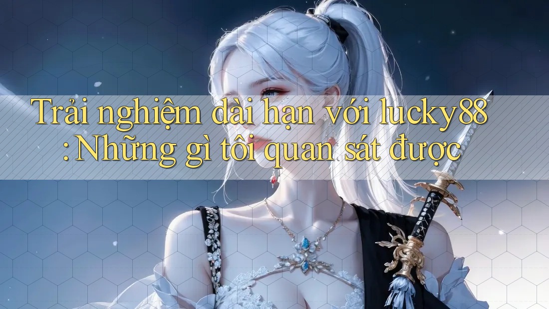 Trải nghiệm dài hạn với lucky88: Những gì tôi quan sát được