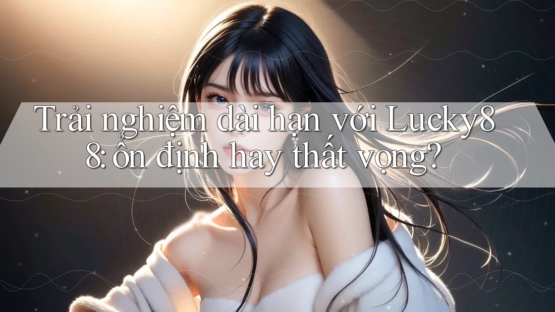Trải nghiệm dài hạn với Lucky88: ổn định hay thất vọng?