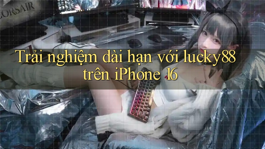 Trải nghiệm dài hạn với lucky88 trên iPhone 16