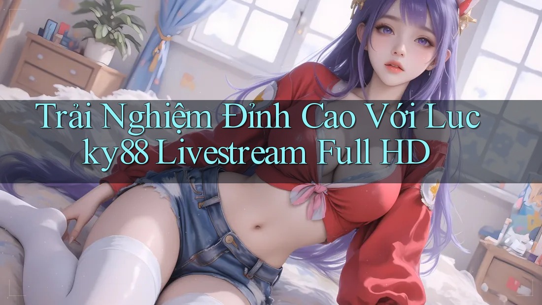 Trải Nghiệm Đỉnh Cao Với Lucky88 Livestream Full HD