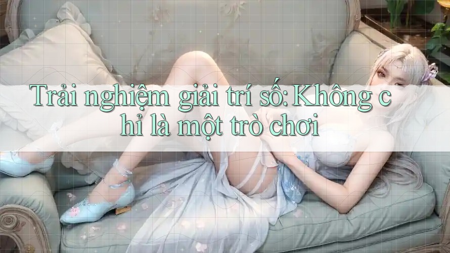 Trải nghiệm giải trí số: Không chỉ là một trò chơi