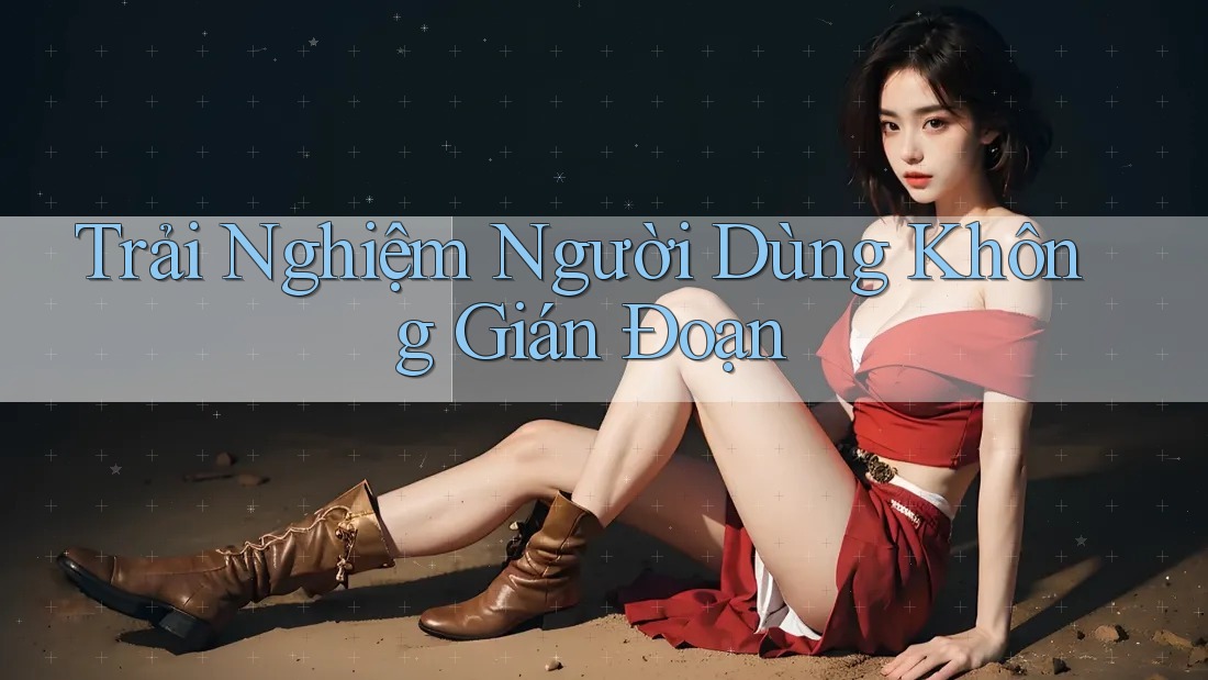 Trải Nghiệm Người Dùng Không Gián Đoạn Trải Nghiệm Người Dùng Không Gián Đoạn