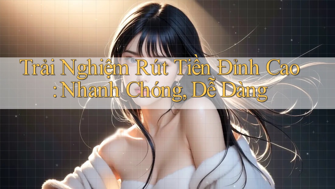 Trải Nghiệm Rút Tiền Đỉnh Cao: Nhanh Chóng, Dễ Dàng