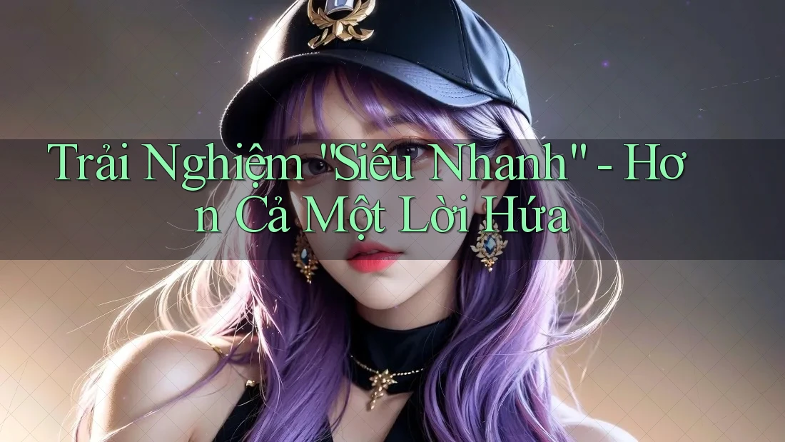 Trải Nghiệm “Siêu Nhanh” - Hơn Cả Một Lời Hứa