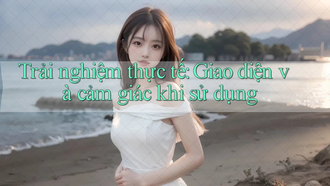 Trải nghiệm thực tế: Giao diện và cảm giác khi sử dụng