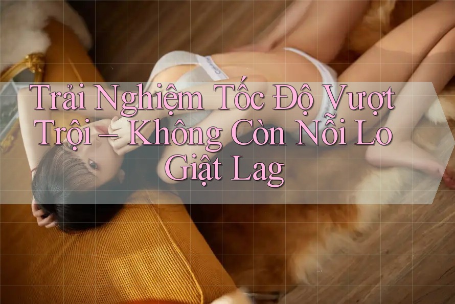 Trải Nghiệm Tốc Độ Vượt Trội – Không Còn Nỗi Lo Giật Lag Trải Nghiệm Tốc Độ Vượt Trội – Không Còn Nỗi Lo Giật Lag