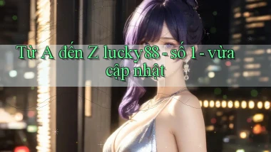 Từ A đến Z lucky88   số 1   vừa cập nhật