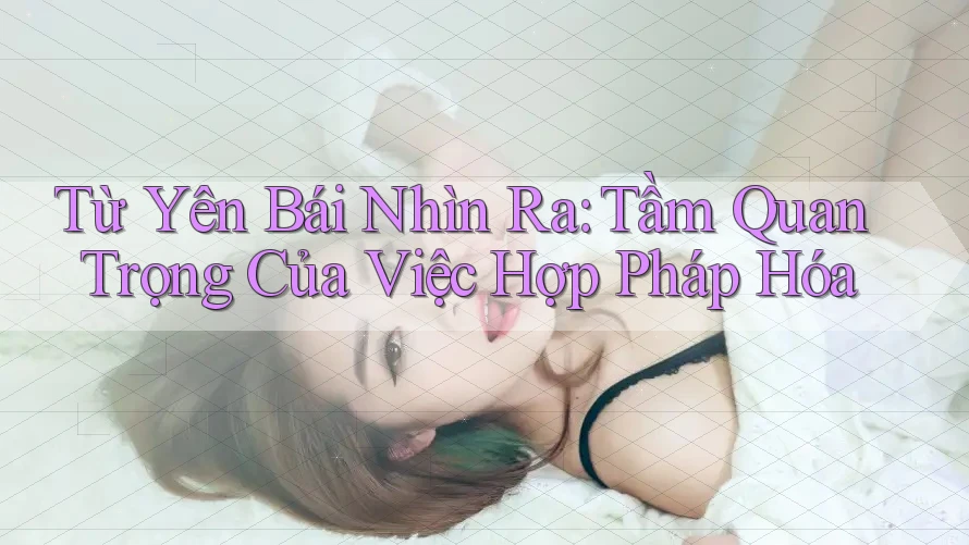 Từ Yên Bái Nhìn Ra: Tầm Quan Trọng Của Việc Hợp Pháp Hóa