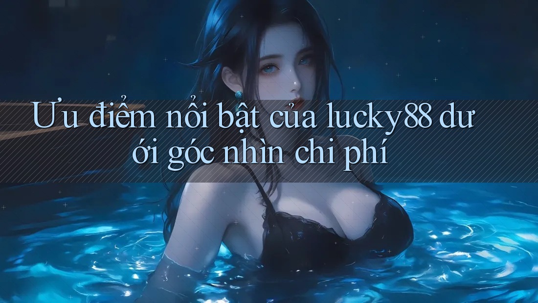 Ưu điểm nổi bật của lucky88 dưới góc nhìn chi phí