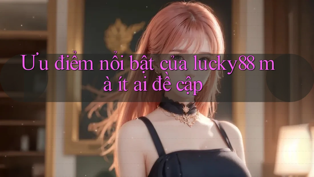 Ưu điểm nổi bật của lucky88 mà ít ai đề cập Ưu điểm nổi bật của lucky88 mà ít ai đề cập