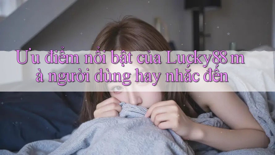 Ưu điểm nổi bật của Lucky88 mà người dùng hay nhắc đến