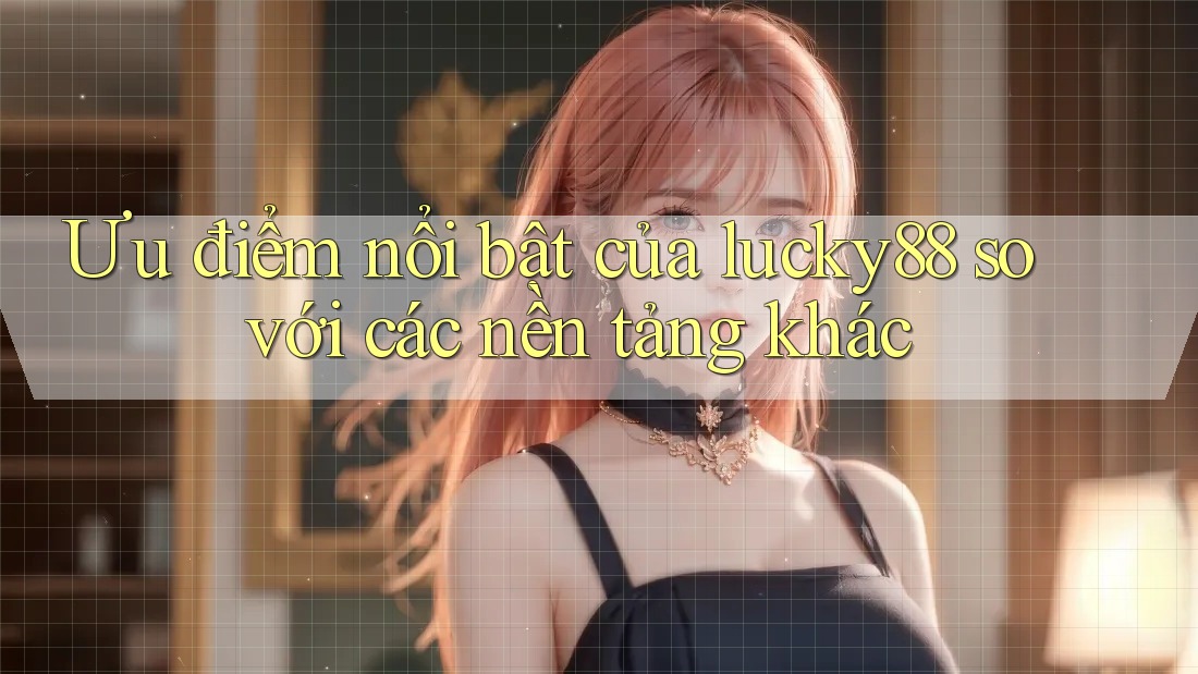 Ưu điểm nổi bật của lucky88 so với các nền tảng khác