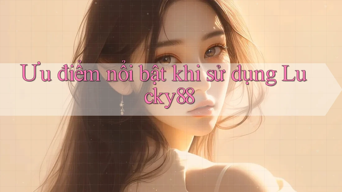 Ưu điểm nổi bật khi sử dụng Lucky88