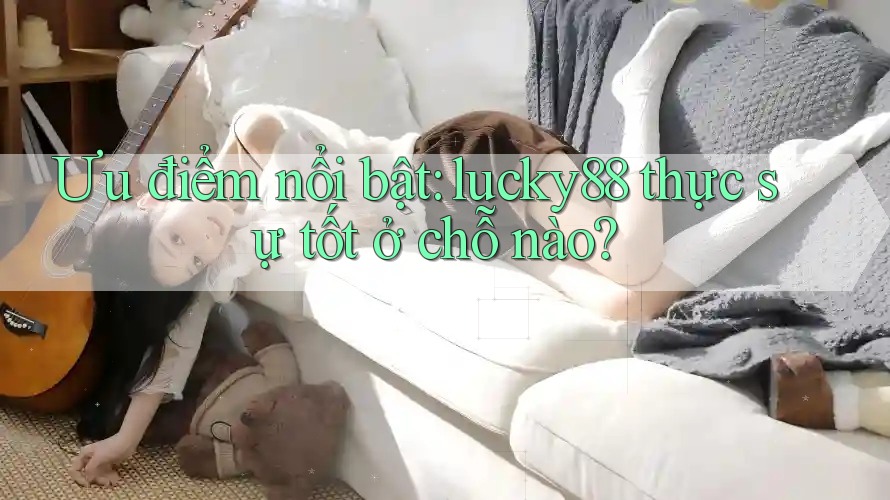 Ưu điểm nổi bật: lucky88 thực sự tốt ở chỗ nào? Ưu điểm nổi bật: lucky88 thực sự tốt ở chỗ nào?