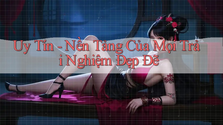 Uy Tín - Nền Tảng Của Mọi Trải Nghiệm Đẹp Đẽ