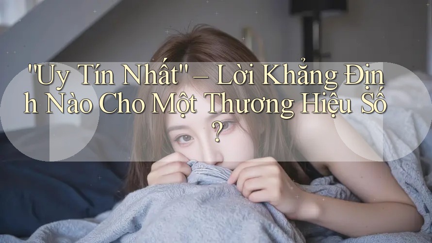 “Uy Tín Nhất” – Lời Khẳng Định Nào Cho Một Thương Hiệu Số?