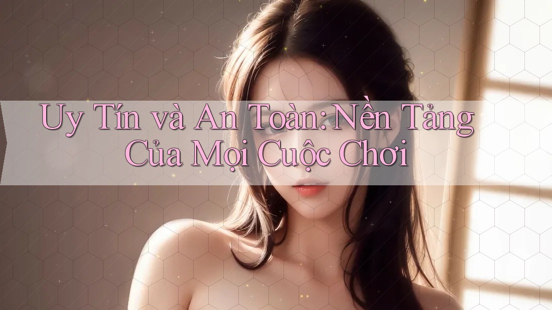 Uy Tín và An Toàn: Nền Tảng Của Mọi Cuộc Chơi
