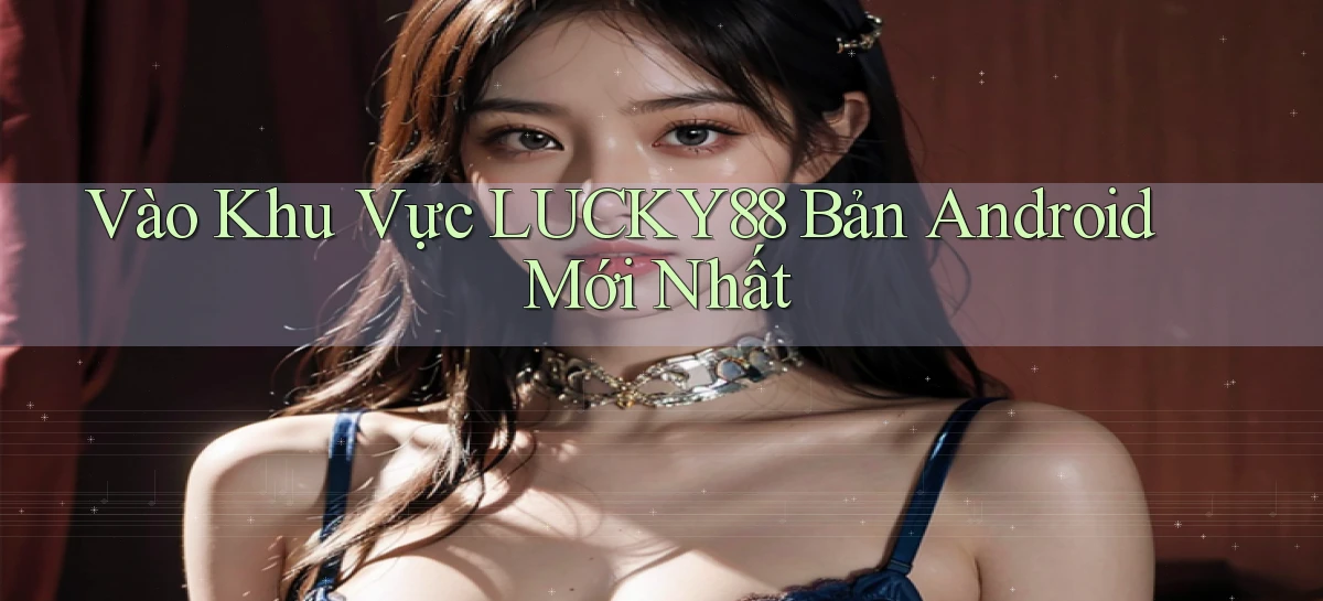 vào khu vực lucky88 bản android mới nhất