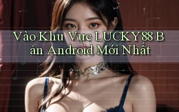 vào khu vực lucky88 bản android mới nhất
