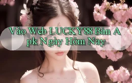 vào web lucky88 bản apk ngày hôm nay