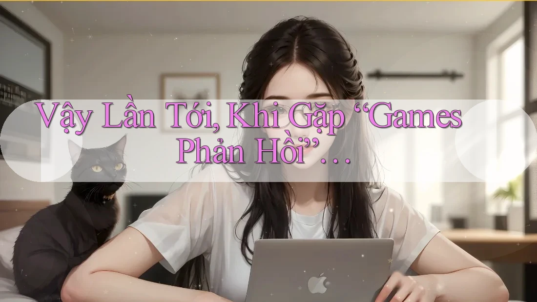 Vậy Lần Tới, Khi Gặp “Games Phản Hồi”…