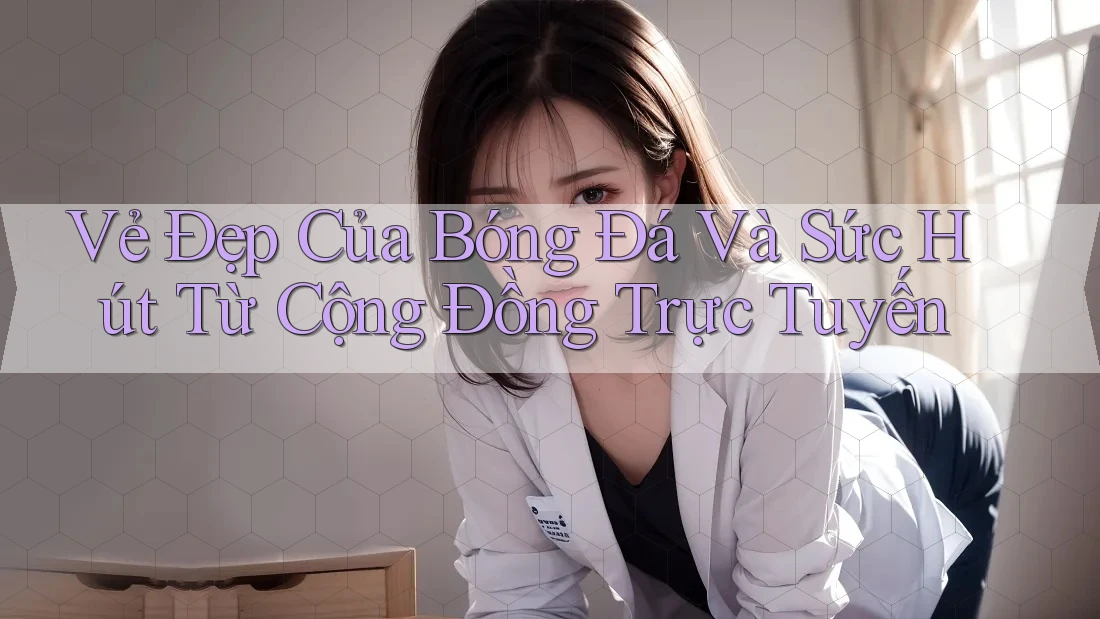 Vẻ Đẹp Của Bóng Đá Và Sức Hút Từ Cộng Đồng Trực Tuyến