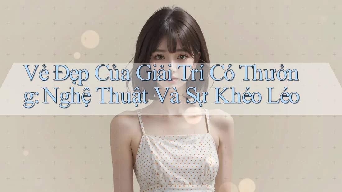 Vẻ Đẹp Của Giải Trí Có Thưởng: Nghệ Thuật Và Sự Khéo Léo