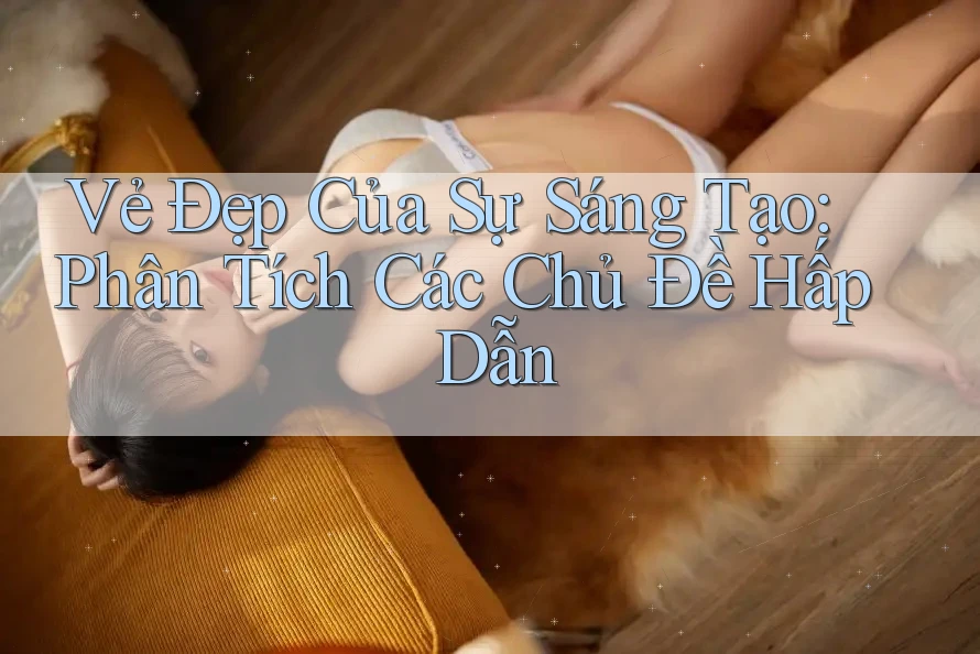 Vẻ Đẹp Của Sự Sáng Tạo: Phân Tích Các Chủ Đề Hấp Dẫn
