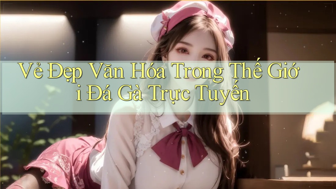 Vẻ Đẹp Văn Hóa Trong Thế Giới Đá Gà Trực Tuyến