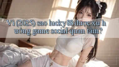 Vì (2025) sao lucky88 được xu hướng game social quan tâm