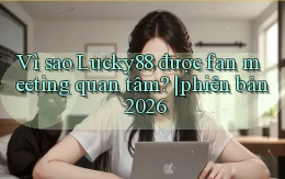 Vì sao Lucky88 được fan meeting quan tâm phiên bản 2026