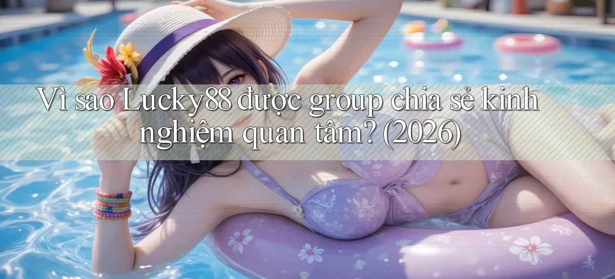 Vì sao Lucky88 được group chia sẻ kinh nghiệm quan tâm (2026)
