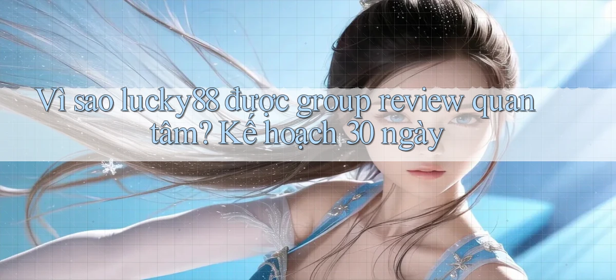 Vì sao lucky88 được group review quan tâm, kế hoạch 30 ngày