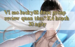 Vì sao lucky88 được group review quan tâm, kế hoạch 30 ngày