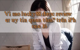 Vì sao lucky88 được reviewer uy tín quan tâm trên iPhone 16