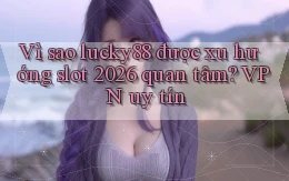 Vì sao lucky88 được xu hướng slot 2026 quan tâm VPN uy tín